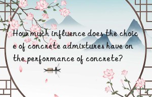 how much influence does the choice of concrete admixtures have on the performance of concrete?