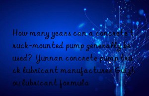 how many years can a concrete truck-mounted pump generally be used?  yunnan concrete pump truck lubricant manufacturer guizhou lubricant formula