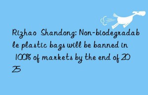 rizhao  shandong: non-biodegradable plastic bags will be banned in 100% of markets by the end of 2025