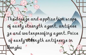 the dosage and application scope of early strength agent, antifreeze and waterproofing agent. price of early strength antifreeze in bengbu