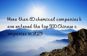 more than 60 chemical companies have entered the top 500 chinese companies in 2023