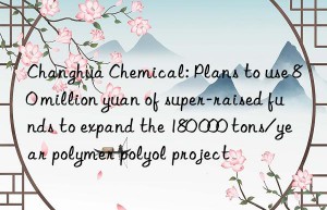 changhua chemical: plans to use 80 million yuan of super-raised funds to expand the 180 000 tons/year polymer polyol project