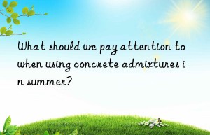 what should we pay attention to when using concrete admixtures in summer?
