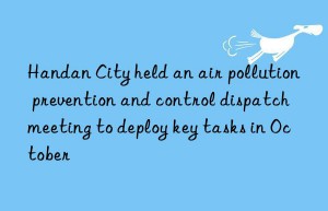 handan city held an air pollution prevention and control dispatch meeting to deploy key tasks in october