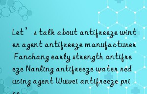 let’s talk about antifreeze winter agent antifreeze manufacturer fanchang early strength antifreeze nanling antifreeze water reducing agent wuwei antifreeze price