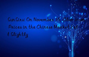 sunsirs: on november 16, aluminum prices in the chinese market fell slightly