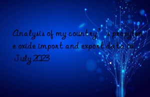 analysis of my country’s propylene oxide import and export data in july 2023