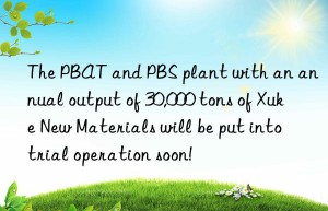 the pbat and pbs plant with an annual output of 30,000 tons of xuke new materials will be put into trial operation soon!