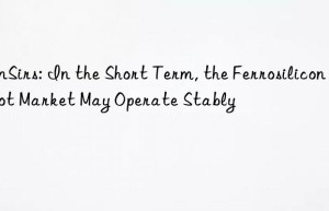 sunsirs: in the short term, the ferrosilicon spot market may operate stably