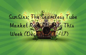 sunsirs: the seamless tube market rose slightly this week (december 11-17)
