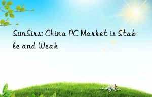 sunsirs: china pc market is stable and weak