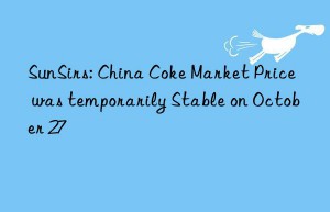 sunsirs: china coke market price was temporarily stable on october 27