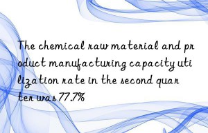 the chemical raw material and product manufacturing capacity utilization rate in the second quarter was 77.7%
