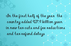 in the first half of the year  the country added 927.9 billion yuan in new tax cuts and fee reductions and tax refund delays