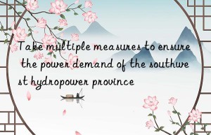 take multiple measures to ensure the power demand of the southwest hydropower province