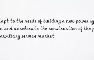 adapt to the needs of building a new power system and accelerate the construction of the power auxiliary service market