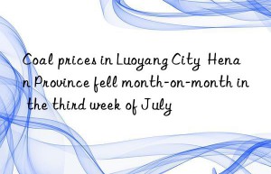 coal prices in luoyang city  henan province fell month-on-month in the third week of july