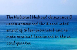 the national medical insurance bureau announced the direct settlement of inter-provincial and remote medical treatment in the second quarter