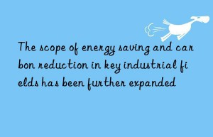 the scope of energy saving and carbon reduction in key industrial fields has been further expanded