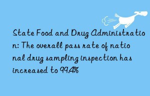 state food and drug administration: the overall pass rate of national drug sampling inspection has increased to 99.4%