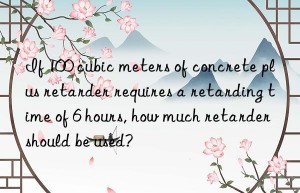 if 100 cubic meters of concrete plus retarder requires a retarding time of 6 hours, how much retarder should be used?