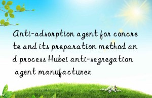 anti-adsorption agent for concrete and its preparation method and process hubei anti-segregation agent manufacturer