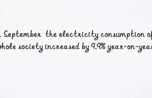 in september  the electricity consumption of the whole society increased by 9.9% year-on-year.