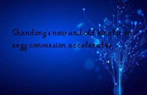 shandong’s new and old kinetic energy conversion accelerates
