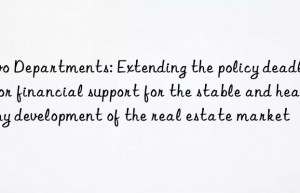 two departments: extending the policy deadlines for financial support for the stable and healthy development of the real estate market