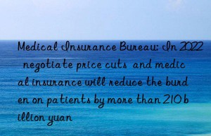 medical insurance bureau: in 2022  negotiate price cuts  and medical insurance will reduce the burden on patients by more than 210 billion yuan