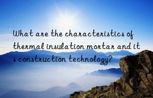 what are the characteristics of thermal insulation mortar and its construction technology?