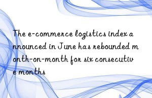 the e-commerce logistics index announced in june has rebounded month-on-month for six consecutive months