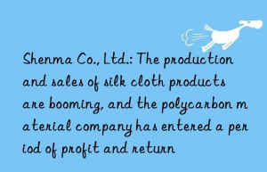 shenma co., ltd.: the production and sales of silk cloth products are booming, and the polycarbon material company has entered a period of profit and return