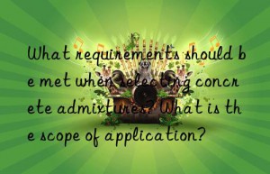 what requirements should be met when selecting concrete admixtures? what is the scope of application?