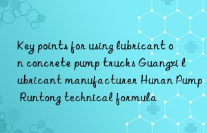 key points for using lubricant on concrete pump trucks guangxi lubricant manufacturer hunan pump runtong technical formula