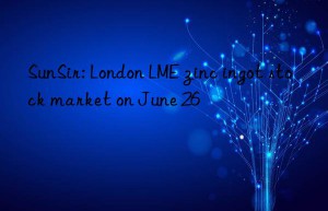 sunsir: london lme zinc ingot stock market on june 26