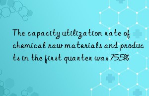 the capacity utilization rate of chemical raw materials and products in the first quarter was 75.5%
