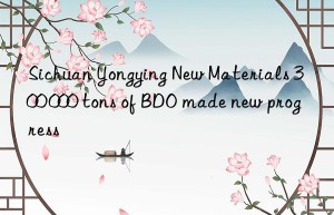 sichuan yongying new materials 300 000 tons of bdo made new progress