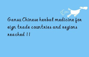 gansu chinese herbal medicine foreign trade countries and regions reached 11
