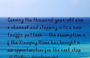 serving the thousand-year-old river channel and stepping into a new traffic pattern—the resumption of the xiaoqing river has brought new opportunities for the next step of ogilvy’s development