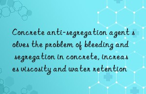concrete anti-segregation agent solves the problem of bleeding and segregation in concrete, increases viscosity and water retention