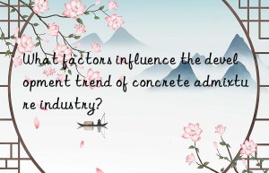 what factors influence the development trend of concrete admixture industry?