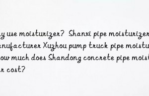 why use moisturizer?  shanxi pipe moisturizer manufacturer xuzhou pump truck pipe moisturizer how much does shandong concrete pipe moisturizer cost?