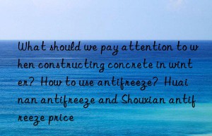 what should we pay attention to when constructing concrete in winter?  how to use antifreeze?  huainan antifreeze and shouxian antifreeze price