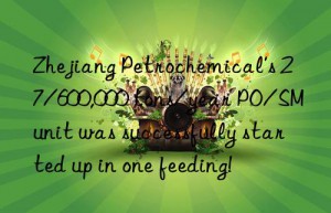 zhejiang petrochemical’s 27/600,000 tons/year po/sm unit was successfully started up in one feeding!