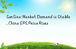 sunsirs: market demand is stable, china eps price rises