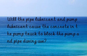 will the pipe lubricant and pump lubricant cause the concrete in the pump truck to block the pump and pipe during use?