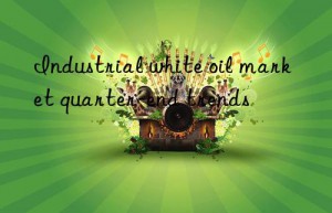 industrial white oil market quarter-end trends