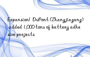 expansion!  dupont (zhangjiagang) added 1,000 tons of battery adhesive projects