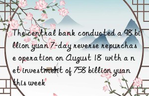 the central bank conducted a 98 billion yuan 7-day reverse repurchase operation on august 18  with a net investment of 758 billion yuan this week